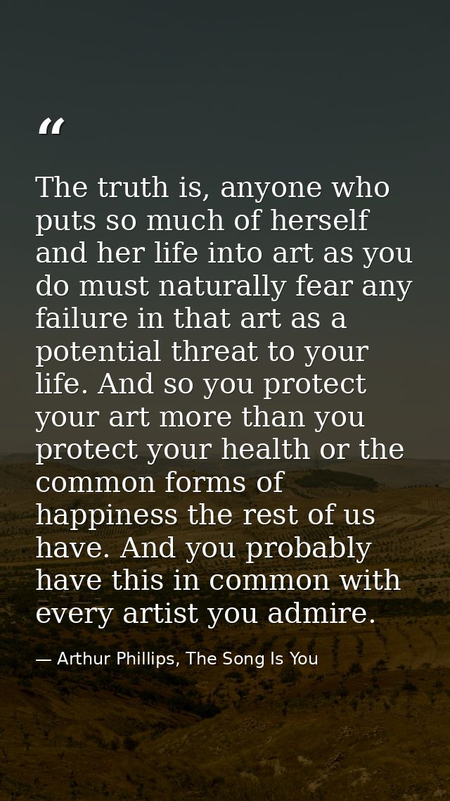 The truth is, anyone who puts so much of herself and her life into art as you do must naturally fear any failure in that — Arthur Phillips, The Song Is You