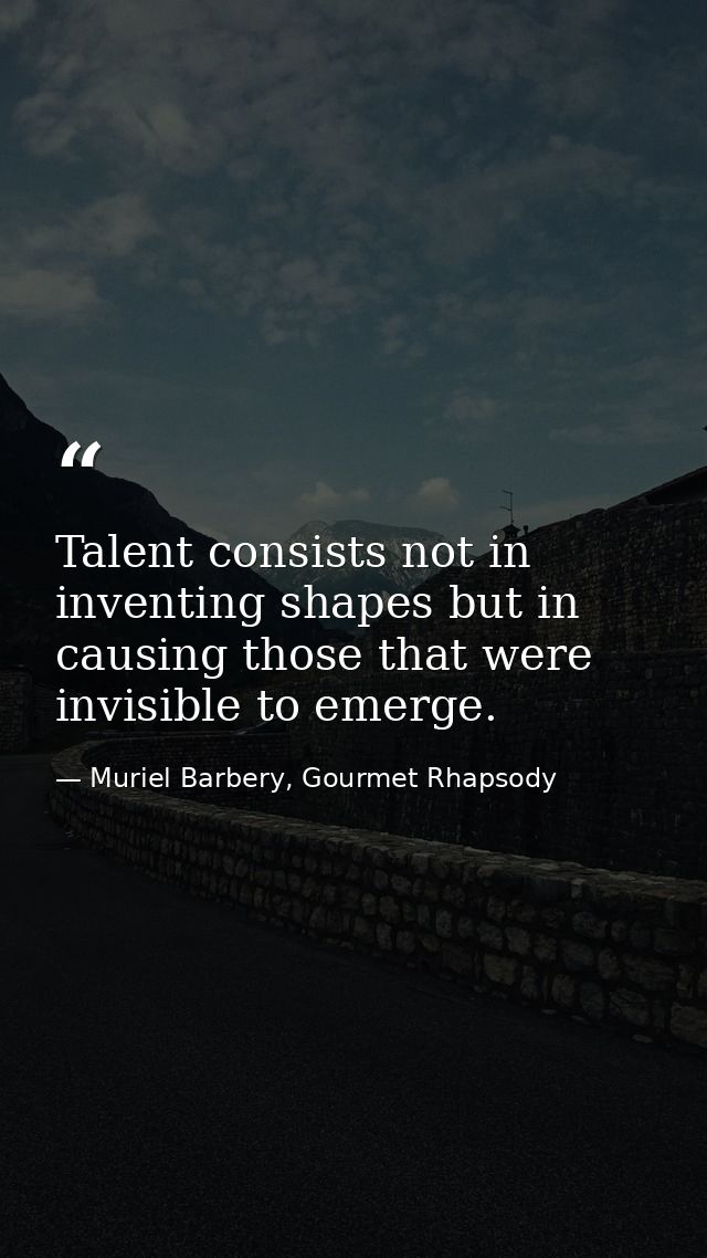 Talent consists not in inventing shapes but in causing those that were invisible to emerge. — Muriel Barbery, Gourmet Rhapsody