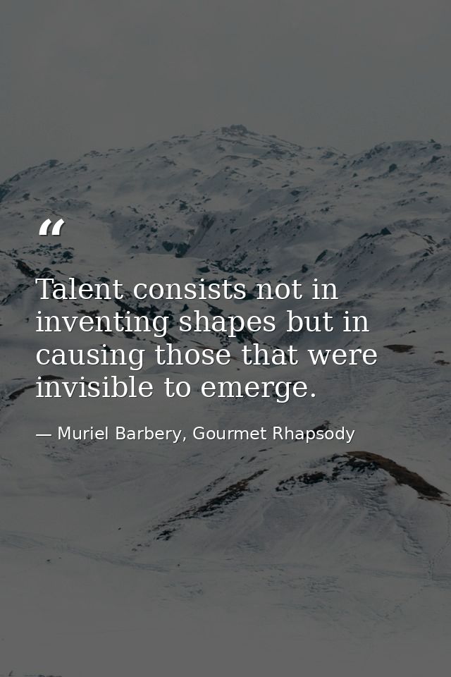 Talent consists not in inventing shapes but in causing those that were invisible to emerge. — Muriel Barbery, Gourmet Rhapsody