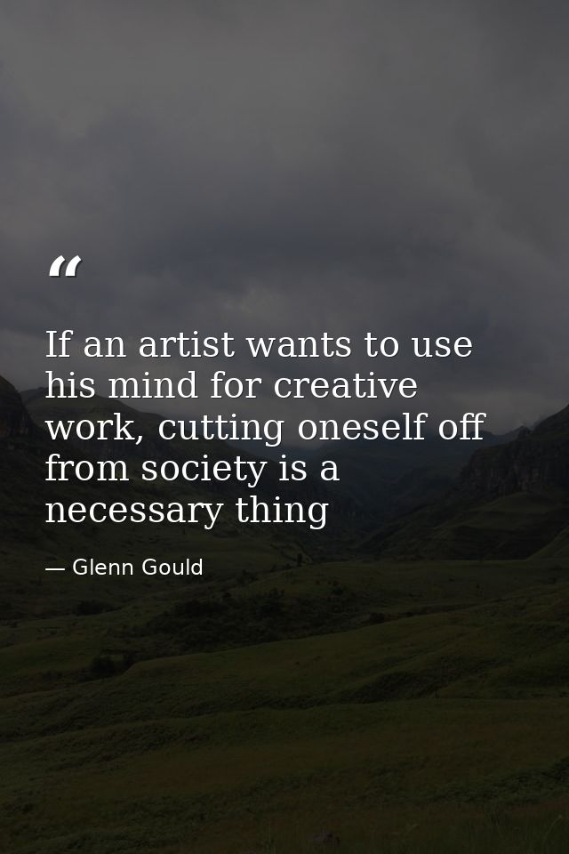 If an artist wants to use his mind for creative work, cutting oneself off from society is a necessary thing — Glenn Gould