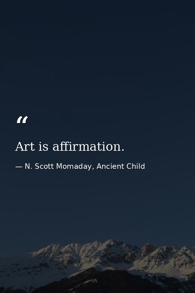 Art is affirmation. — N. Scott Momaday, Ancient Child