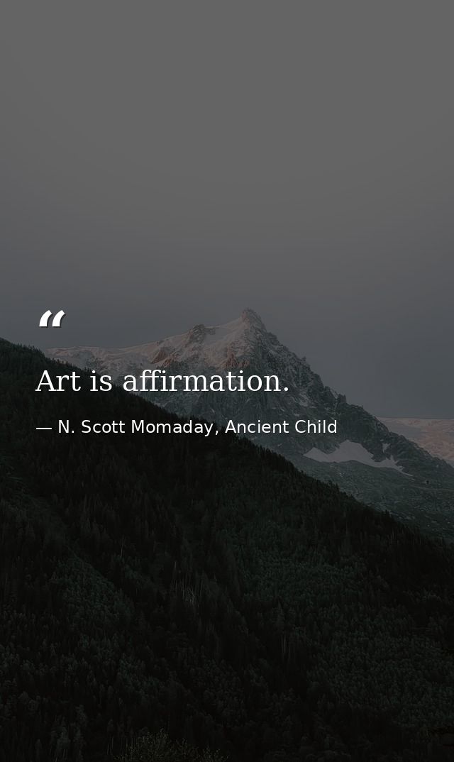 Art is affirmation. — N. Scott Momaday, Ancient Child