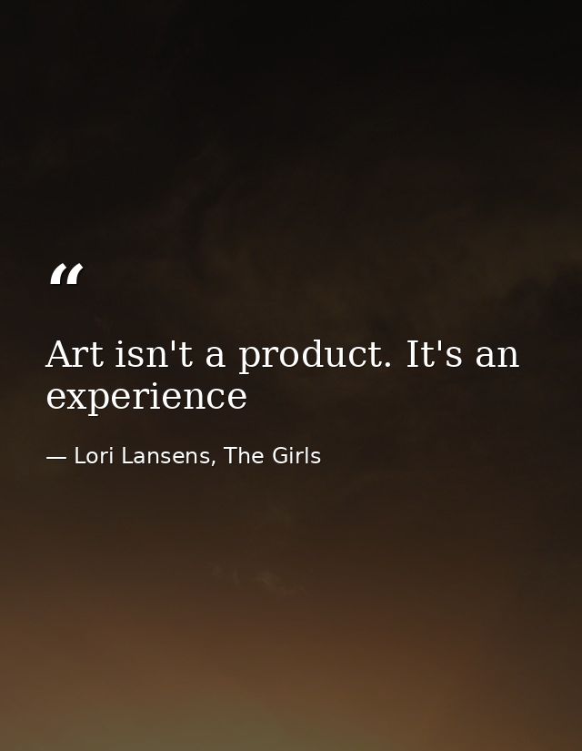 Art isn't a product. It's an experience — Lori Lansens, The Girls