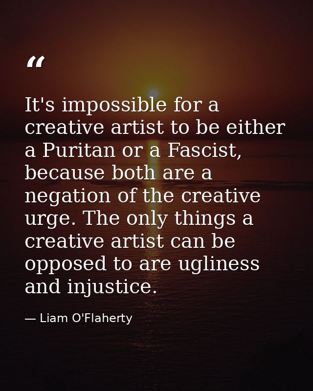 It's impossible for a creative artist to be either a Puritan or a Fascist, because both are a negation of the creative u — Liam O'Flaherty