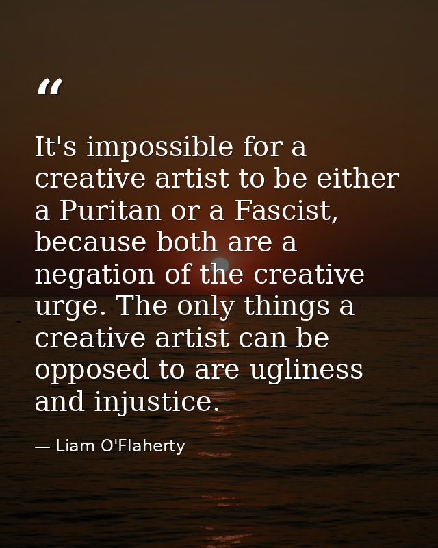 It's impossible for a creative artist to be either a Puritan or a Fascist, because both are a negation of the creative u — Liam O'Flaherty