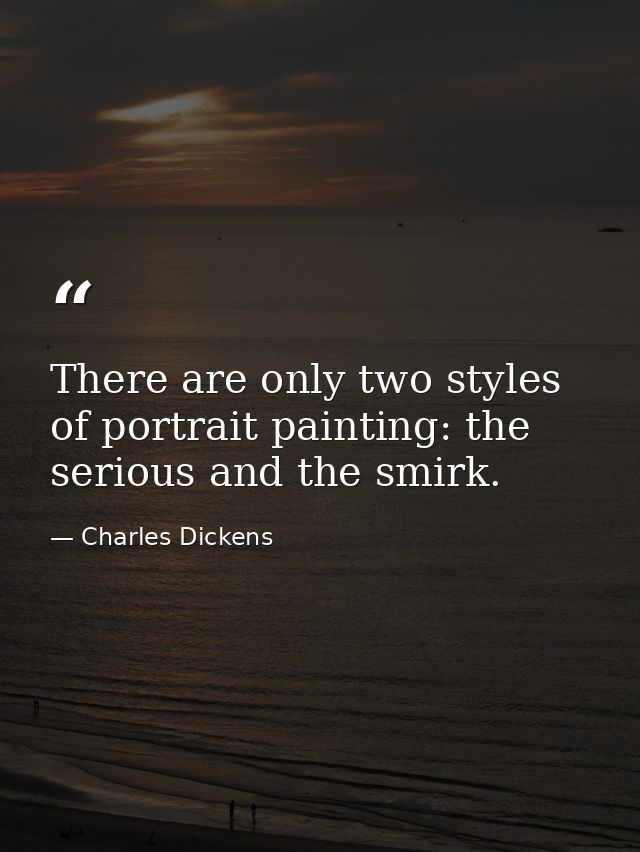 There are only two styles of portrait painting: the serious and the smirk. — Charles Dickens