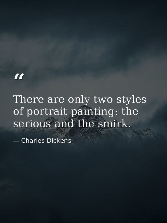 There are only two styles of portrait painting: the serious and the smirk. — Charles Dickens