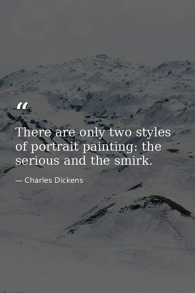 There are only two styles of portrait painting: the serious and the smirk. — Charles Dickens