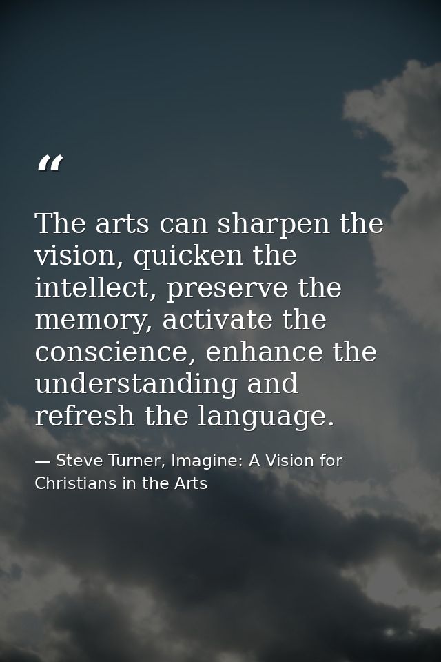 The arts can sharpen the vision, quicken the intellect, preserve the memory, activate the conscience, enhance the unders — Steve Turner, Imagine: A Vision for Christians in the Arts