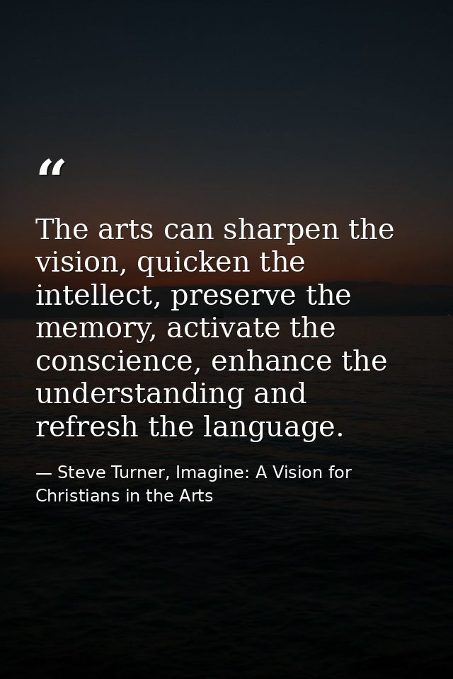 The arts can sharpen the vision, quicken the intellect, preserve the memory, activate the conscience, enhance the unders — Steve Turner, Imagine: A Vision for Christians in the Arts