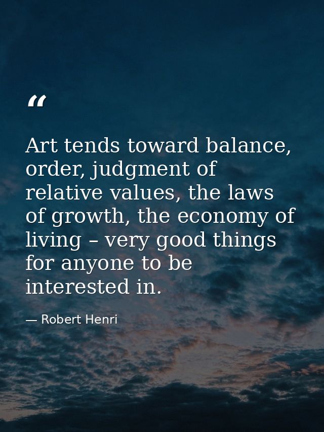 Art tends toward balance, order, judgment of relative values, the laws of growth, the economy of living – very good thin — Robert Henri