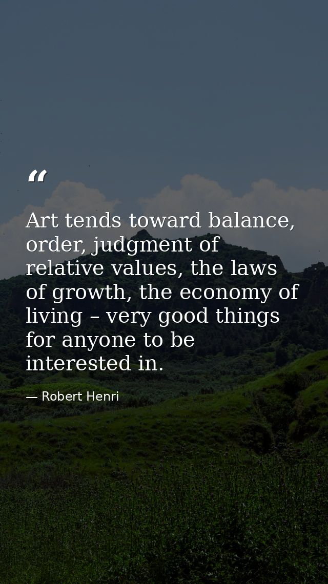 Art tends toward balance, order, judgment of relative values, the laws of growth, the economy of living – very good thin — Robert Henri