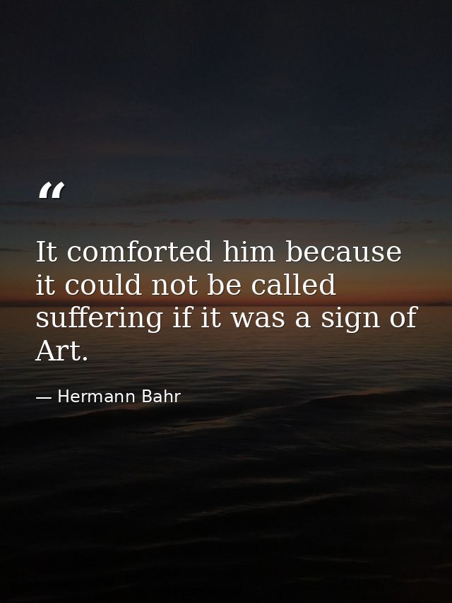It comforted him because it could not be called suffering if it was a sign of Art. — Hermann Bahr