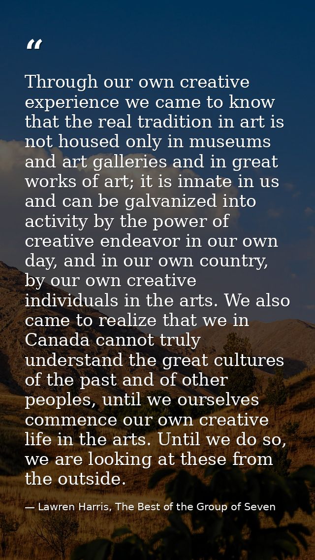 Through our own creative experience we came to know that the real tradition in art is not housed only in museums and art — Lawren Harris, The Best of the Group of Seven
