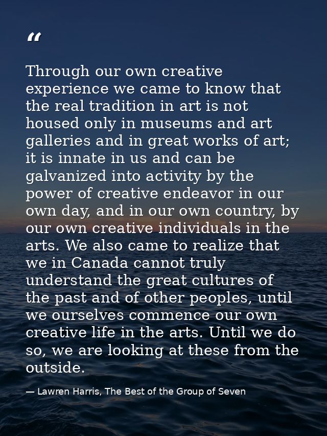Through our own creative experience we came to know that the real tradition in art is not housed only in museums and art — Lawren Harris, The Best of the Group of Seven