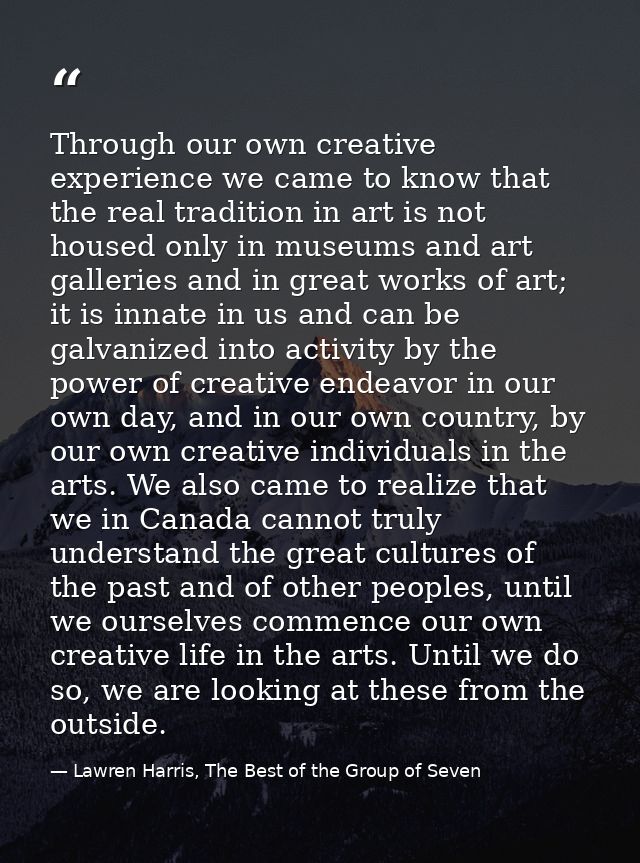 Through our own creative experience we came to know that the real tradition in art is not housed only in museums and art — Lawren Harris, The Best of the Group of Seven