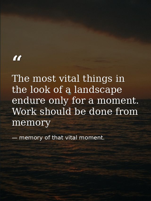 The most vital things in the look of a landscape endure only for a moment. Work should be done from memory — memory of that vital moment.