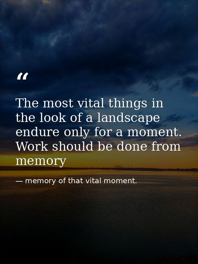 The most vital things in the look of a landscape endure only for a moment. Work should be done from memory — memory of that vital moment.