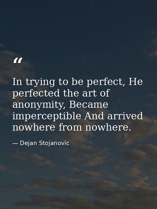In trying to be perfect, He perfected the art of anonymity, Became imperceptible And arrived nowhere from nowhere. — Dejan Stojanovic