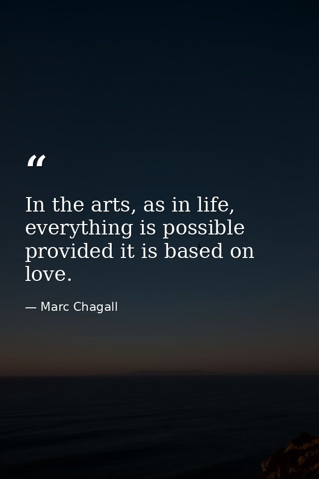 In the arts, as in life, everything is possible provided it is based on love. — Marc Chagall