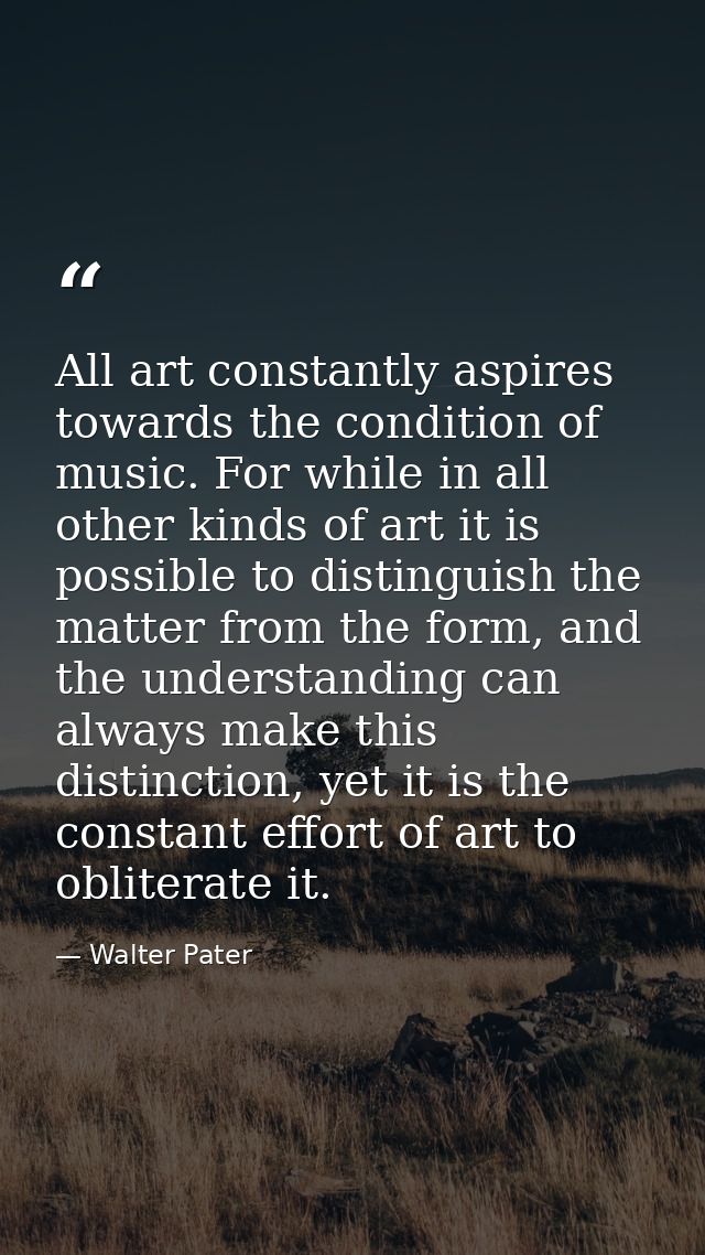 All art constantly aspires towards the condition of music. For while in all other kinds of art it is possible to disting — Walter Pater