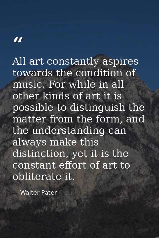 All art constantly aspires towards the condition of music. For while in all other kinds of art it is possible to disting — Walter Pater