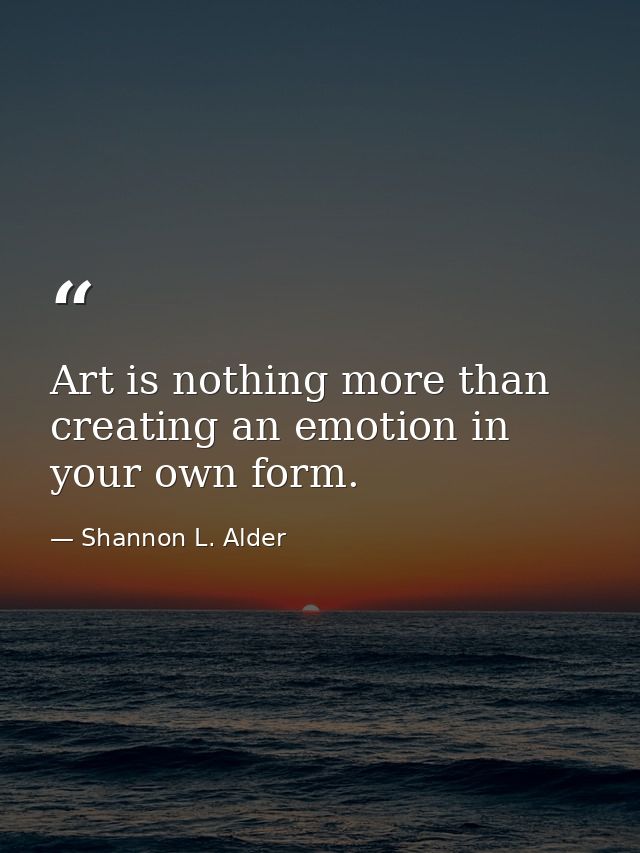 Art is nothing more than creating an emotion in your own form. — Shannon L. Alder