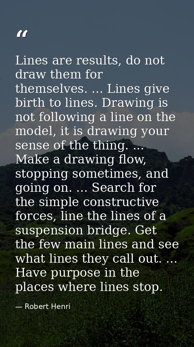 Lines are results, do not draw them for themselves. ... Lines give birth to lines. Drawing is not following a line on th — Robert Henri