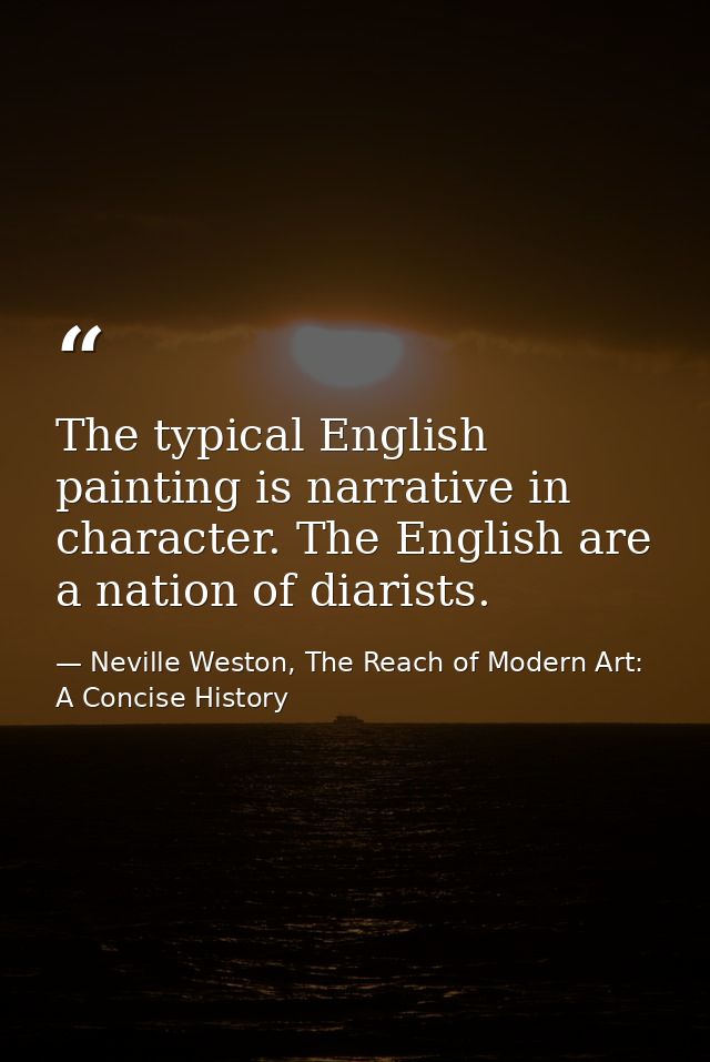 The typical English painting is narrative in character. The English are a nation of diarists. — Neville Weston, The Reach of Modern Art: A Concise History