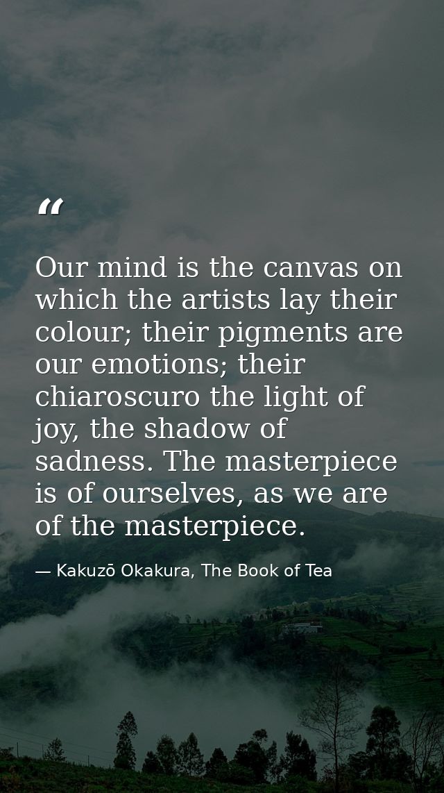 Our mind is the canvas on which the artists lay their colour; their pigments are our emotions; their chiaroscuro the lig — Kakuzō Okakura, The Book of Tea