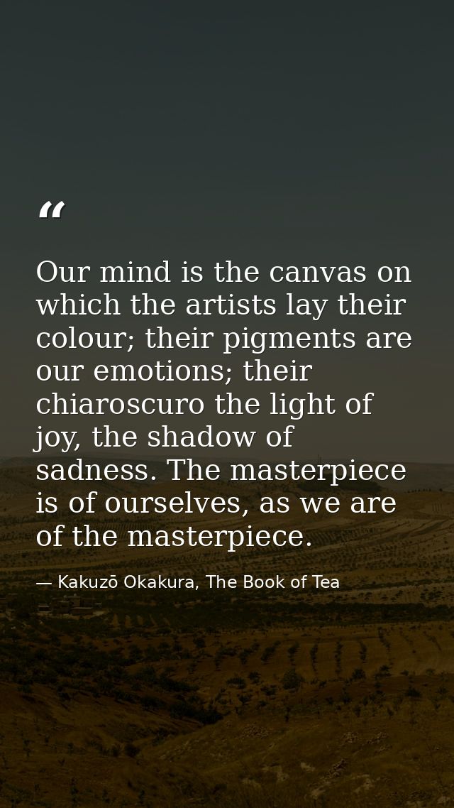 Our mind is the canvas on which the artists lay their colour; their pigments are our emotions; their chiaroscuro the lig — Kakuzō Okakura, The Book of Tea