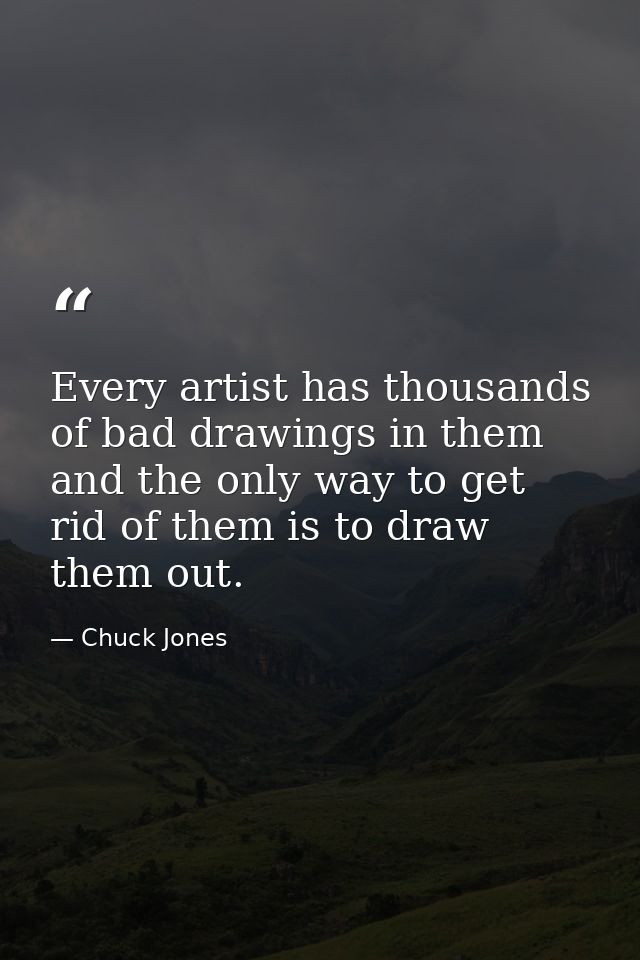 Every artist has thousands of bad drawings in them and the only way to get rid of them is to draw them out. — Chuck Jones
