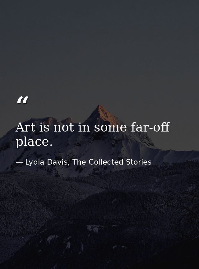 Art is not in some far-off place. — Lydia Davis, The Collected Stories