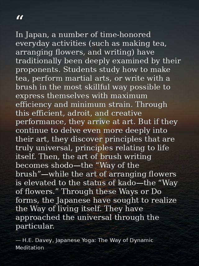 In Japan, a number of time-honored everyday activities (such as making tea, arranging flowers, and writing) have traditi — H.E. Davey, Japanese Yoga: The Way of Dynamic Meditation