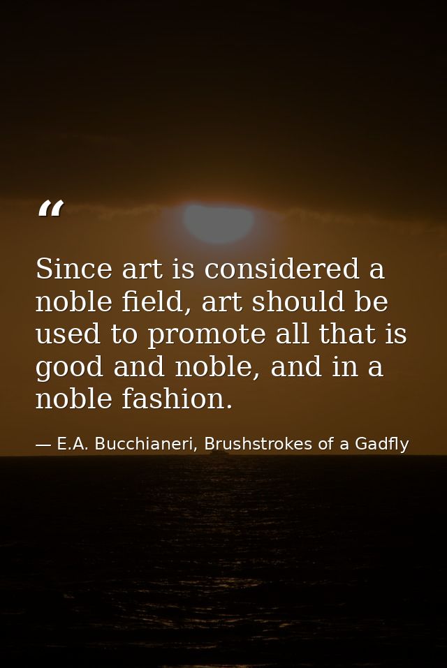 Since art is considered a noble field, art should be used to promote all that is good and noble, and in a noble fashion. — E.A. Bucchianeri, Brushstrokes of a Gadfly