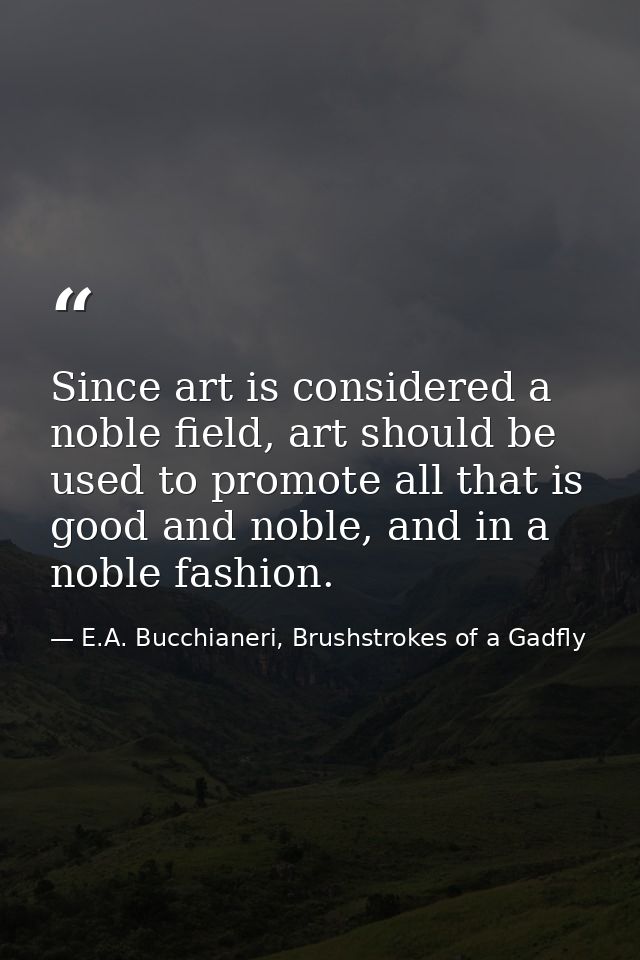 Since art is considered a noble field, art should be used to promote all that is good and noble, and in a noble fashion. — E.A. Bucchianeri, Brushstrokes of a Gadfly
