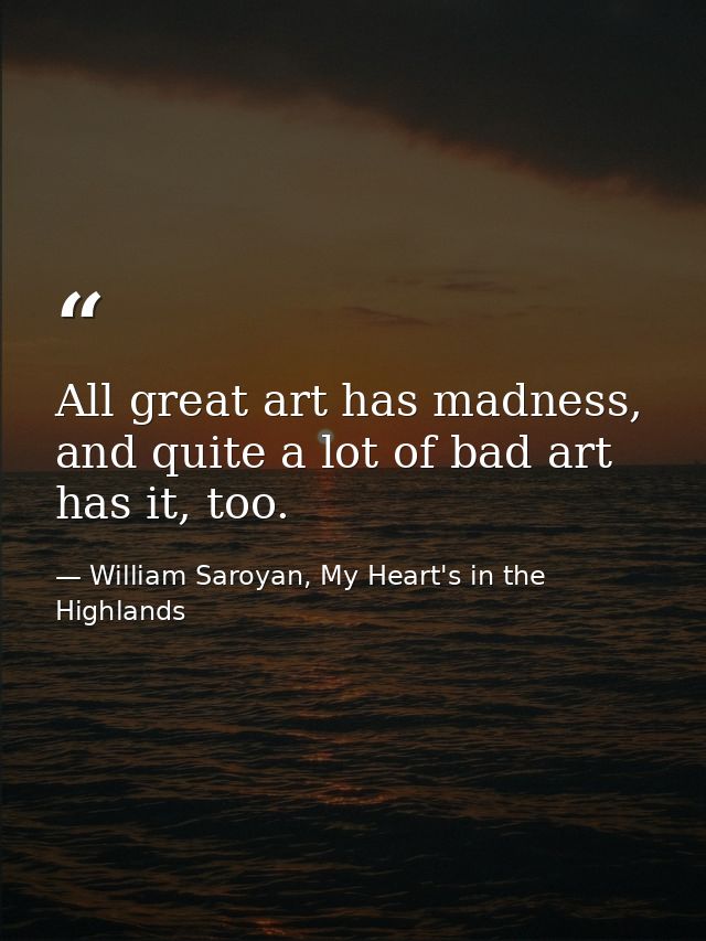 All great art has madness, and quite a lot of bad art has it, too. — William Saroyan, My Heart's in the Highlands