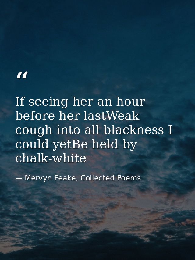 If seeing her an hour before her lastWeak cough into all blackness I could yetBe held by chalk-white — Mervyn Peake, Collected Poems