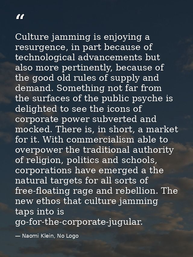 Culture jamming is enjoying a resurgence, in part because of technological advancements but also more pertinently, becau — Naomi Klein, No Logo