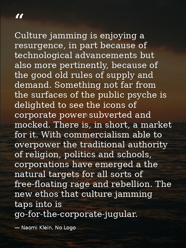 Culture jamming is enjoying a resurgence, in part because of technological advancements but also more pertinently, becau — Naomi Klein, No Logo