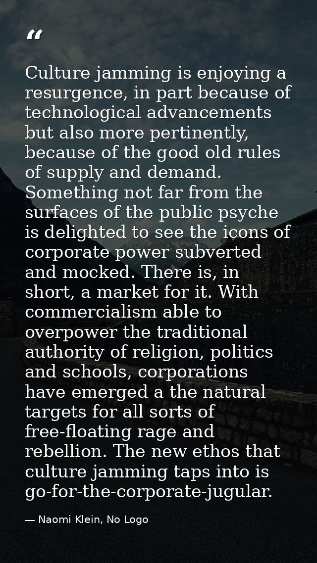 Culture jamming is enjoying a resurgence, in part because of technological advancements but also more pertinently, becau — Naomi Klein, No Logo