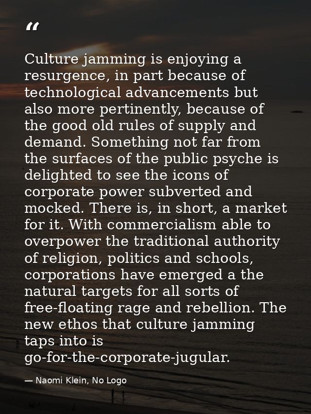 Culture jamming is enjoying a resurgence, in part because of technological advancements but also more pertinently, becau — Naomi Klein, No Logo