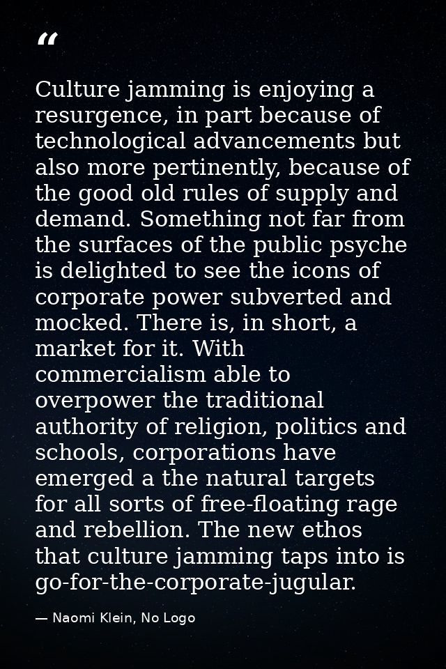 Culture jamming is enjoying a resurgence, in part because of technological advancements but also more pertinently, becau — Naomi Klein, No Logo