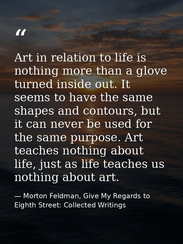 Art in relation to life is nothing more than a glove turned inside out. It seems to have the same shapes and contours, b — Morton Feldman, Give My Regards to Eighth Street: Collected Writings