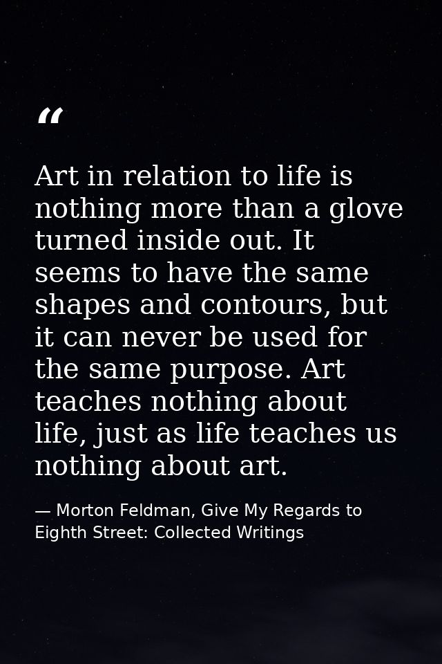 Art in relation to life is nothing more than a glove turned inside out. It seems to have the same shapes and contours, b — Morton Feldman, Give My Regards to Eighth Street: Collected Writings