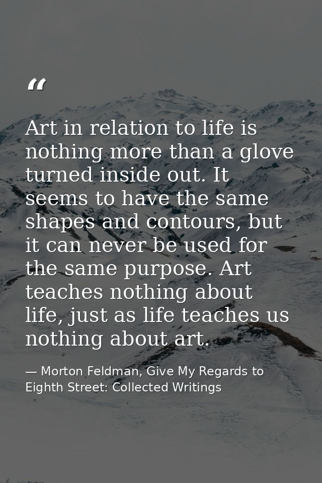 Art in relation to life is nothing more than a glove turned inside out. It seems to have the same shapes and contours, b — Morton Feldman, Give My Regards to Eighth Street: Collected Writings