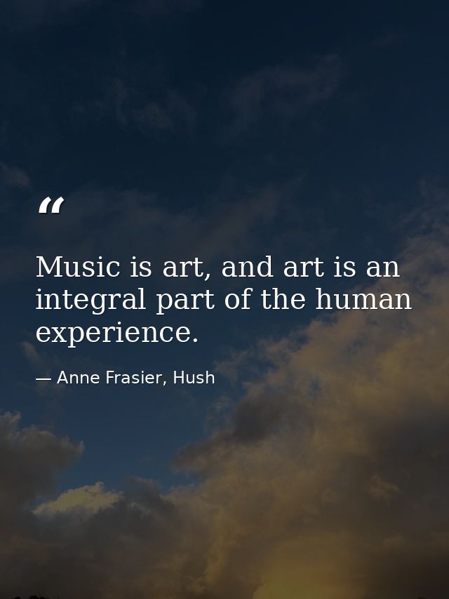 Music is art, and art is an integral part of the human experience. — Anne Frasier, Hush
