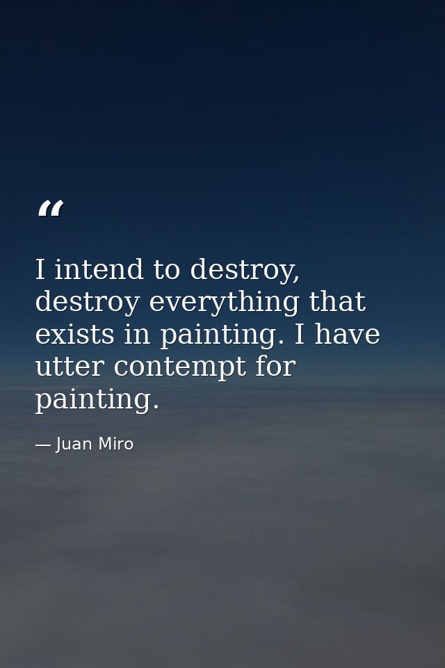 I intend to destroy, destroy everything that exists in painting. I have utter contempt for painting. — Juan Miro