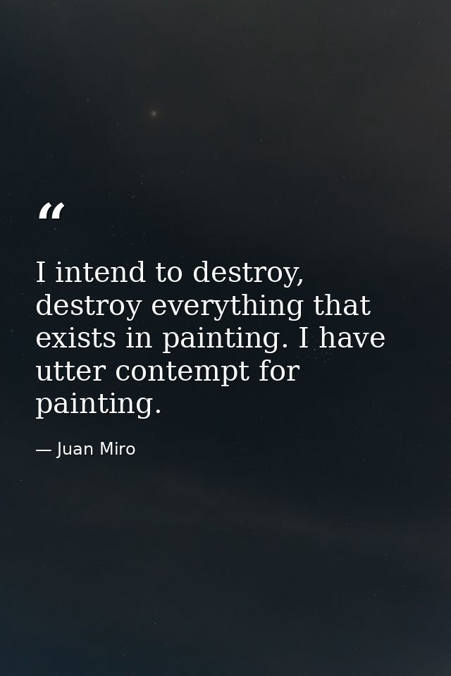 I intend to destroy, destroy everything that exists in painting. I have utter contempt for painting. — Juan Miro