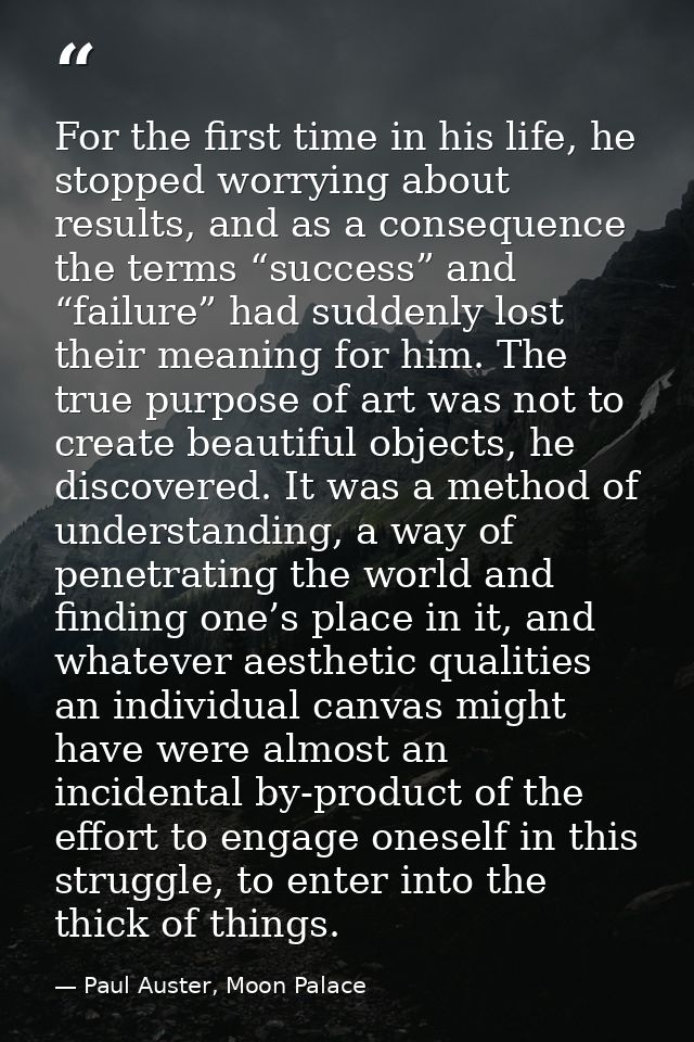 For the first time in his life, he stopped worrying about results, and as a consequence the terms “success” and “failure — Paul Auster, Moon Palace